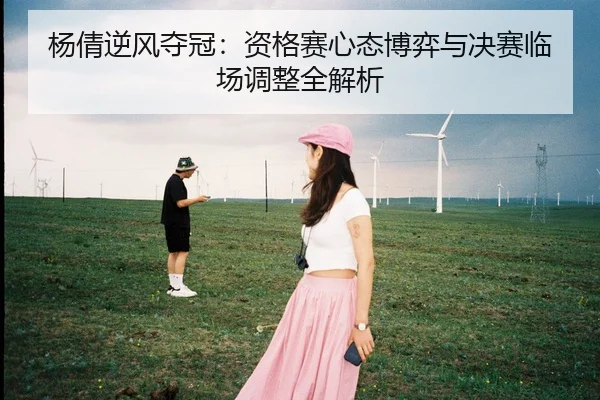杨倩逆风夺冠：资格赛心态博弈与决赛临场调整全解析