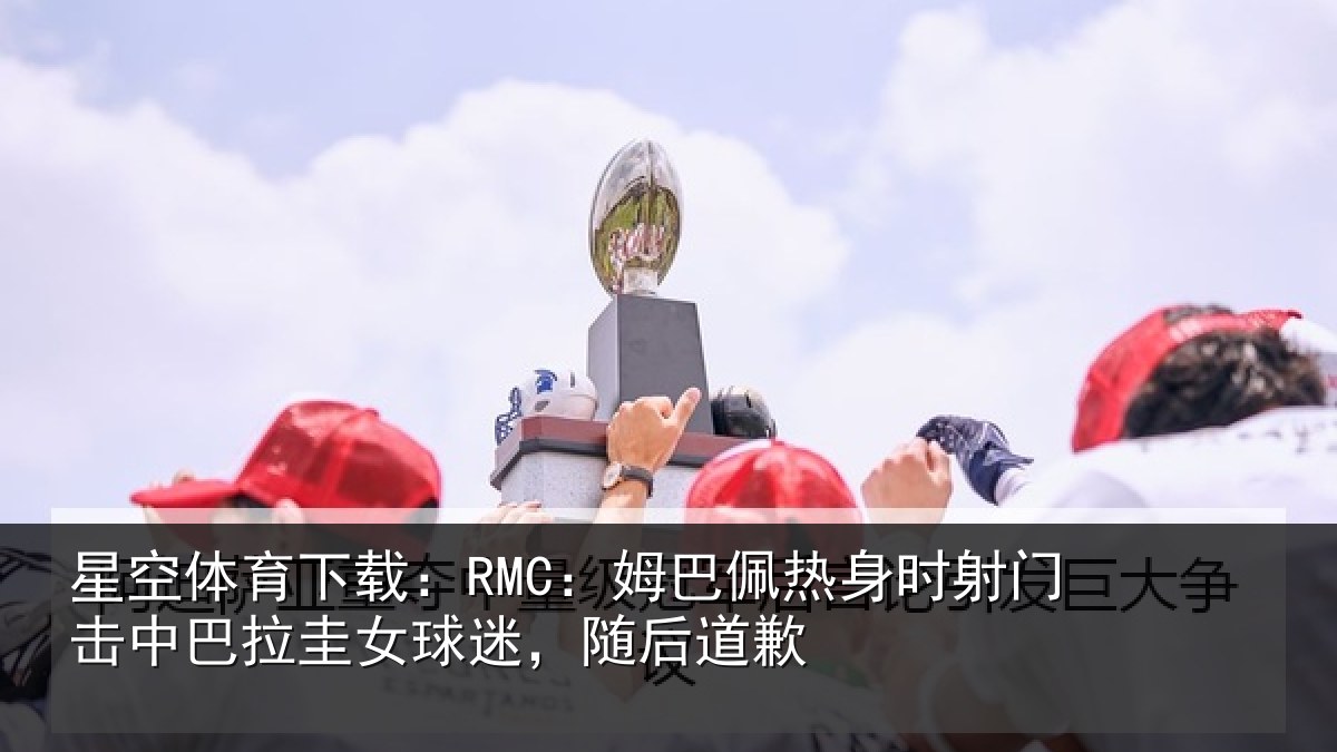 星空体育下载：RMC：姆巴佩热身时射门击中巴拉圭女球迷，随后道歉
