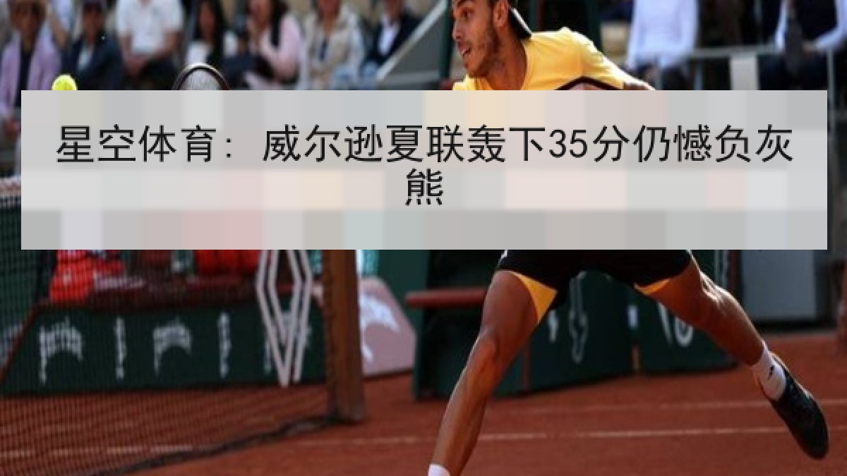 星空体育: 威尔逊夏联轰下35分仍憾负灰熊