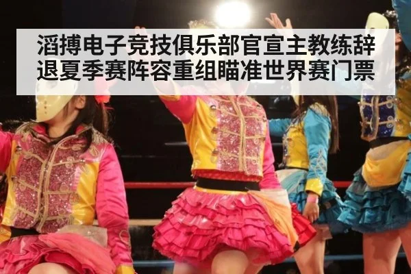 滔搏电子竞技俱乐部官宣主教练辞退夏季赛阵容重组瞄准世界赛门票