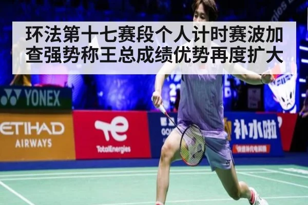 环法第十七赛段个人计时赛波加查强势称王总成绩优势再度扩大