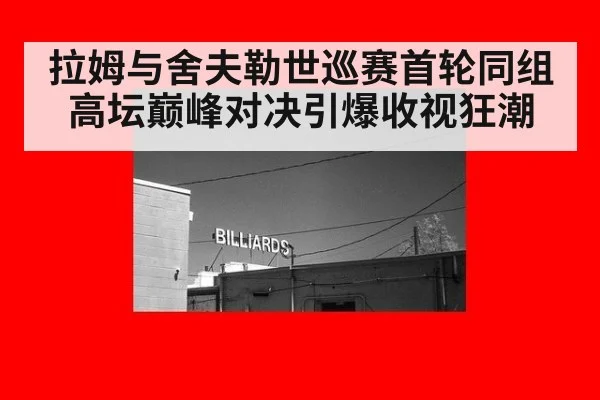 拉姆与舍夫勒世巡赛首轮同组高坛巅峰对决引爆收视狂潮