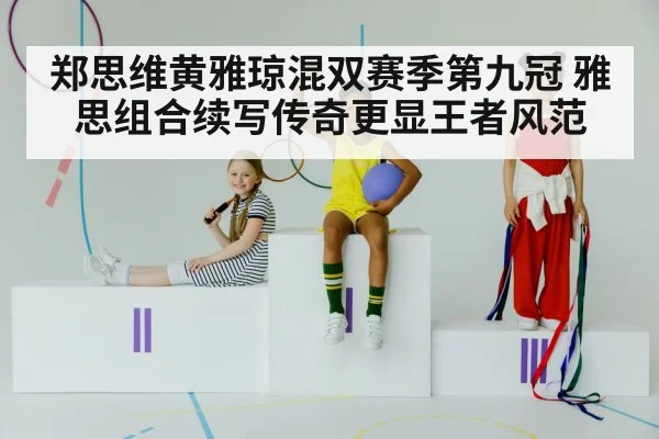 郑思维黄雅琼混双赛季第九冠 雅思组合续写传奇更显王者风范