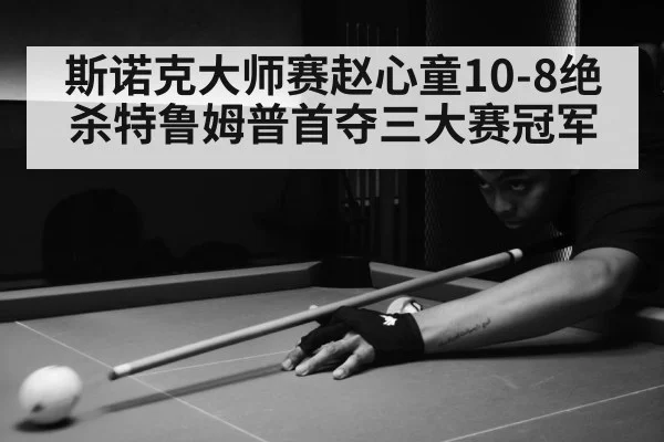 斯诺克大师赛赵心童10-8绝杀特鲁姆普首夺三大赛冠军