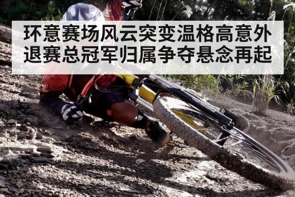 环意赛场风云突变温格高意外退赛总冠军归属争夺悬念再起