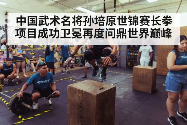 中国武术名将孙培原世锦赛长拳项目成功卫冕再度问鼎世界巅峰