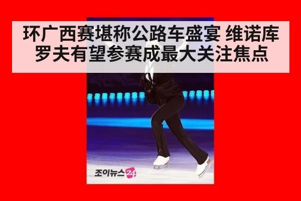 环广西赛堪称公路车盛宴 维诺库罗夫有望参赛成最大关注焦点